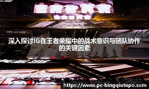 深入探讨IG在王者荣耀中的战术意识与团队协作的关键因素